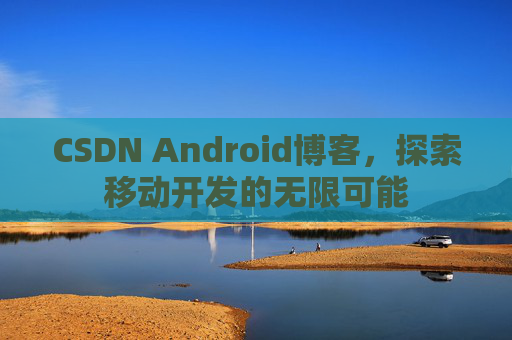 CSDN Android博客，探索移动开发的无限可能